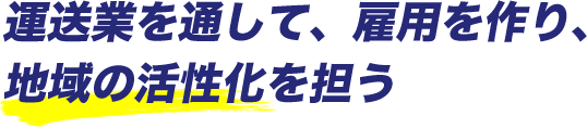 運送業を通して、雇用を作り、地域の活性化を担う